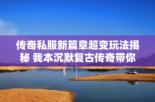 传奇私服新篇章超变玩法揭秘 我本沉默复古传奇带你重温经典