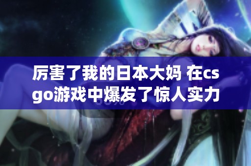 厉害了我的日本大妈 在csgo游戏中爆发了惊人实力