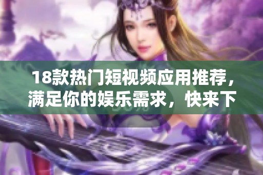 18款热门短视频应用推荐，满足你的娱乐需求，快来下载吧