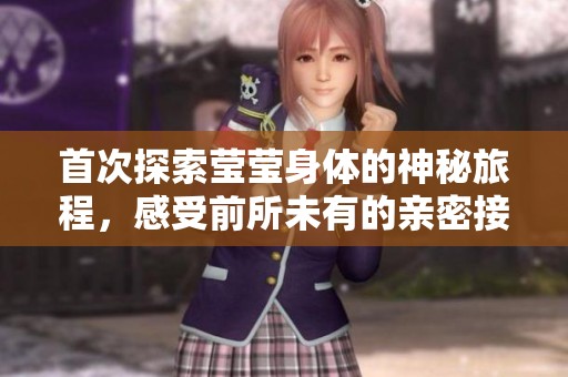 首次探索莹莹身体的神秘旅程，感受前所未有的亲密接触