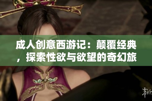 成人创意西游记：颠覆经典，探索性欲与欲望的奇幻旅程
