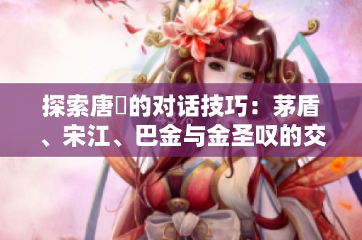探索唐弢的对话技巧：茅盾、宋江、巴金与金圣叹的交流艺术