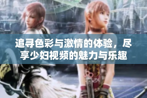 追寻色彩与激情的体验，尽享少妇视频的魅力与乐趣