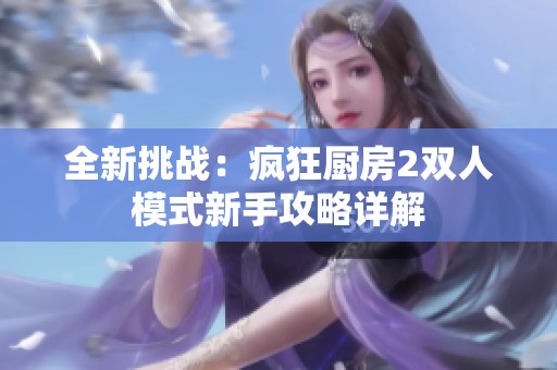 全新挑战：疯狂厨房2双人模式新手攻略详解