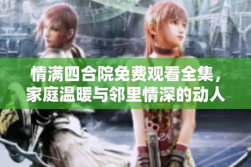 情满四合院免费观看全集，家庭温暖与邻里情深的动人故事