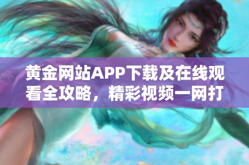 黄金网站APP下载及在线观看全攻略，精彩视频一网打尽