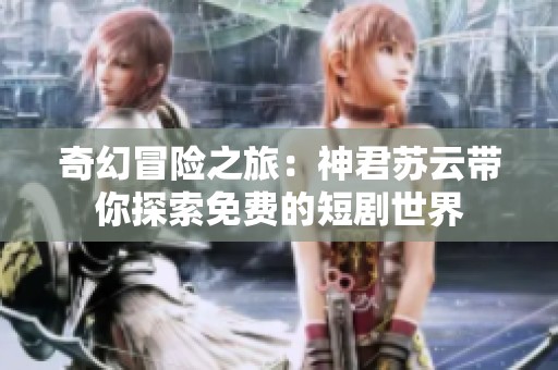 奇幻冒险之旅：神君苏云带你探索免费的短剧世界