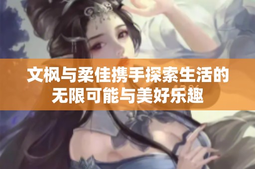文枫与柔佳携手探索生活的无限可能与美好乐趣