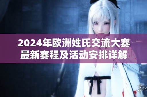 2024年欧洲姓氏交流大赛最新赛程及活动安排详解