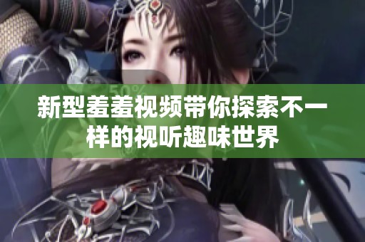 新型羞羞视频带你探索不一样的视听趣味世界