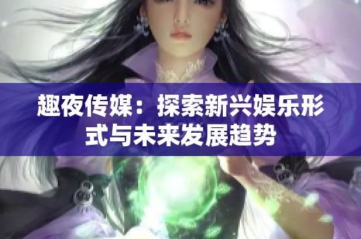 趣夜传媒：探索新兴娱乐形式与未来发展趋势