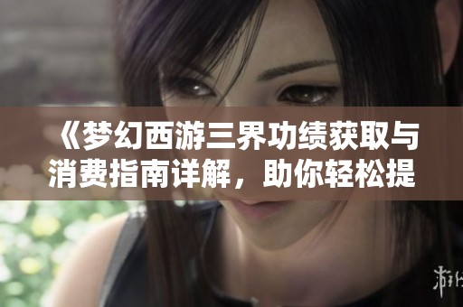 《梦幻西游三界功绩获取与消费指南详解，助你轻松提升实力》
