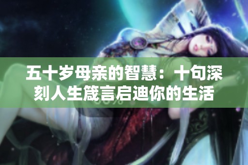 五十岁母亲的智慧：十句深刻人生箴言启迪你的生活