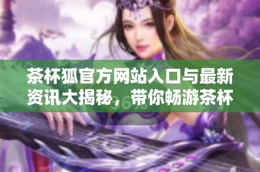 茶杯狐官方网站入口与最新资讯大揭秘，带你畅游茶杯狐世界