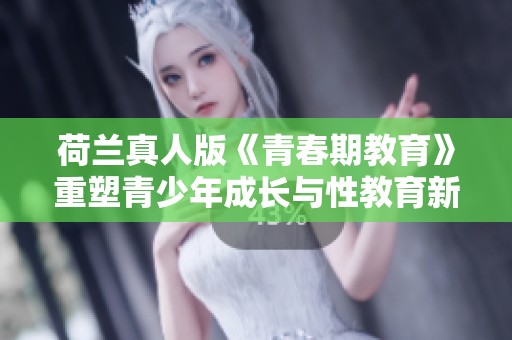 荷兰真人版《青春期教育》重塑青少年成长与性教育新视角