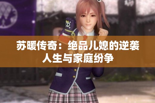 苏暖传奇：绝品儿媳的逆袭人生与家庭纷争