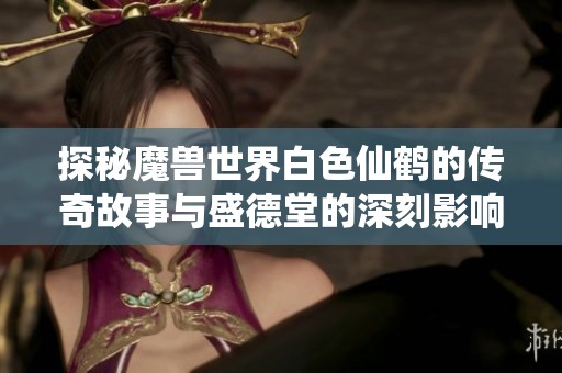 探秘魔兽世界白色仙鹤的传奇故事与盛德堂的深刻影响