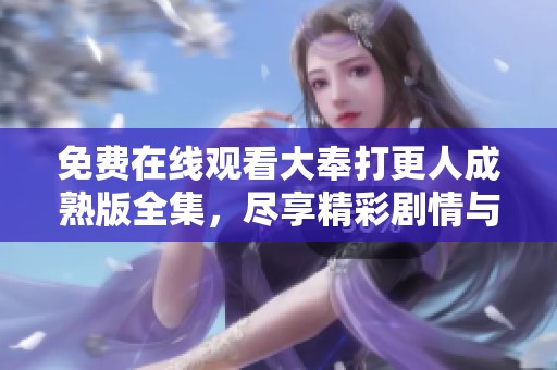 免费在线观看大奉打更人成熟版全集，尽享精彩剧情与角色魅力