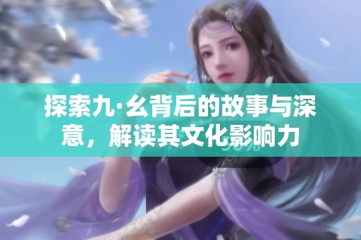 探索九·幺背后的故事与深意，解读其文化影响力