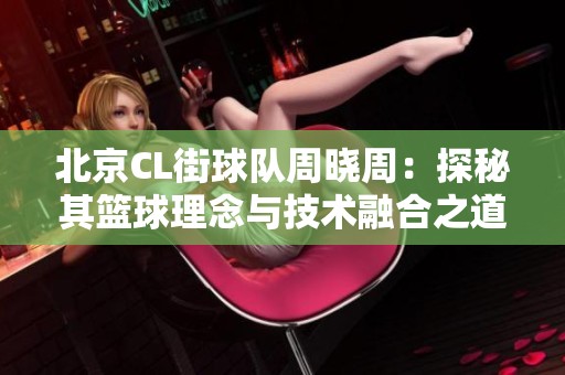 北京CL街球队周晓周：探秘其篮球理念与技术融合之道