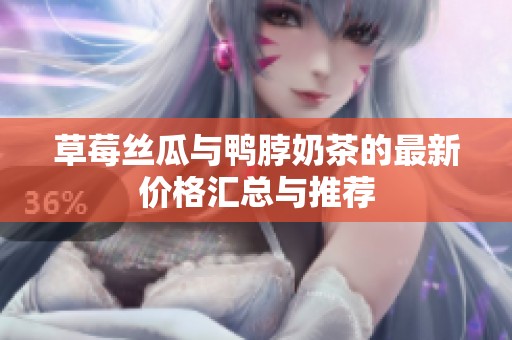 草莓丝瓜与鸭脖奶茶的最新价格汇总与推荐