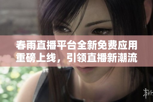 春雨直播平台全新免费应用重磅上线，引领直播新潮流
