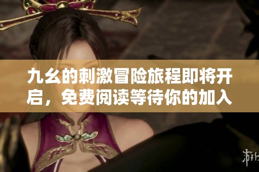 九幺的刺激冒险旅程即将开启，免费阅读等待你的加入