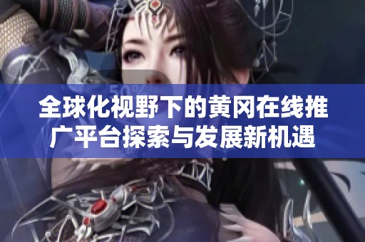 全球化视野下的黄冈在线推广平台探索与发展新机遇