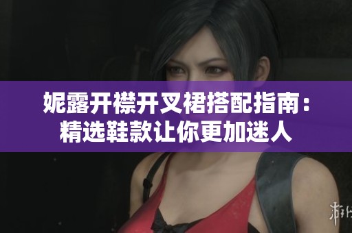 妮露开襟开叉裙搭配指南：精选鞋款让你更加迷人