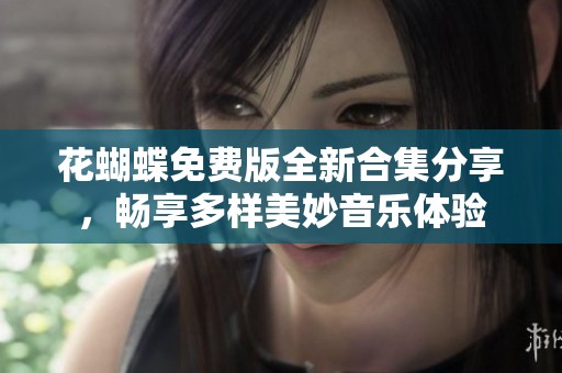 花蝴蝶免费版全新合集分享，畅享多样美妙音乐体验