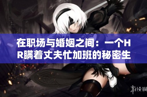 在职场与婚姻之间：一个HR瞒着丈夫忙加班的秘密生活