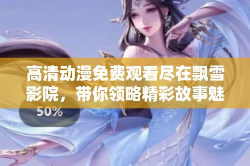 高清动漫免费观看尽在飘雪影院，带你领略精彩故事魅力
