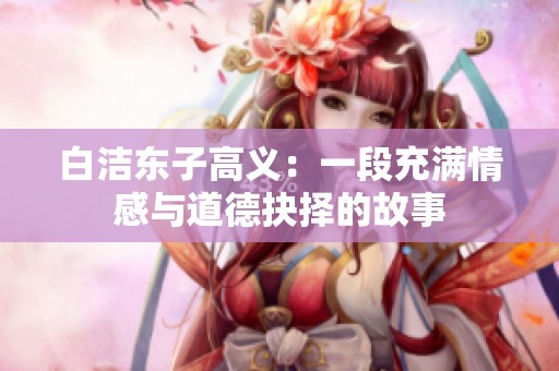 白洁东子高义：一段充满情感与道德抉择的故事