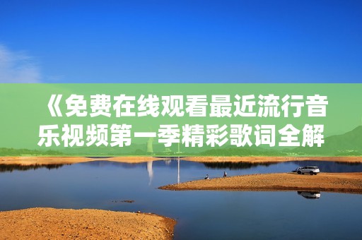 《免费在线观看最近流行音乐视频第一季精彩歌词全解析》