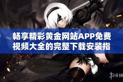 畅享精彩黄金网站APP免费视频大全的完整下载安装指南