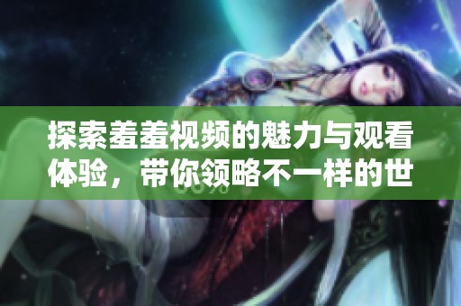 探索羞羞视频的魅力与观看体验，带你领略不一样的世界