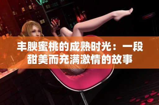 丰腴蜜桃的成熟时光：一段甜美而充满激情的故事