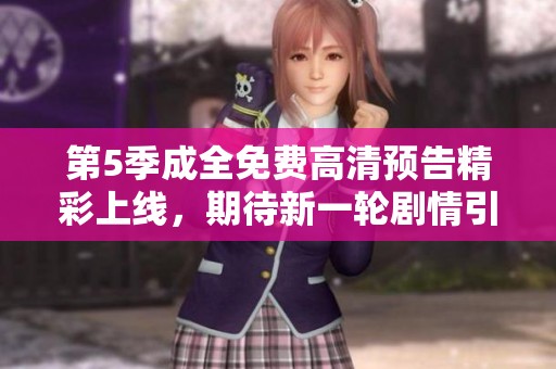 第5季成全免费高清预告精彩上线，期待新一轮剧情引发热议