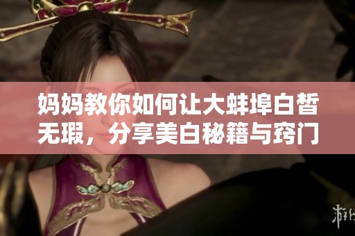 妈妈教你如何让大蚌埠白皙无瑕，分享美白秘籍与窍门！