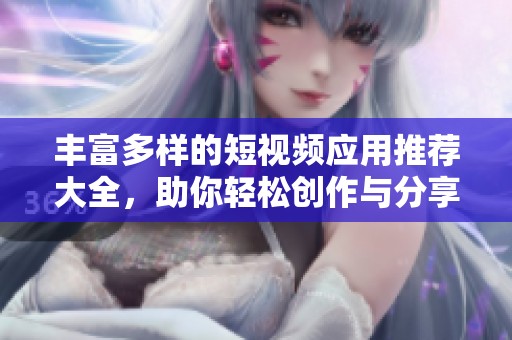 丰富多样的短视频应用推荐大全，助你轻松创作与分享