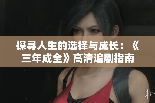 探寻人生的选择与成长：《三年成全》高清追剧指南