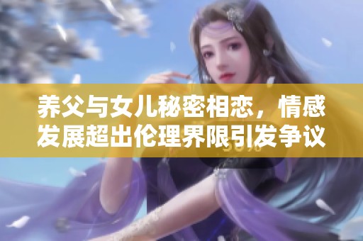养父与女儿秘密相恋，情感发展超出伦理界限引发争议