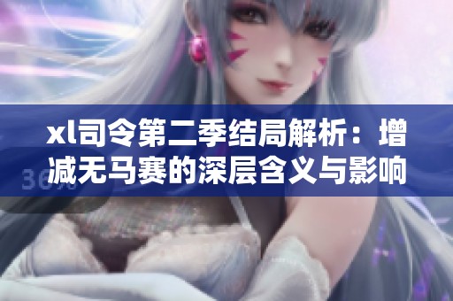 xl司令第二季结局解析：增减无马赛的深层含义与影响分析