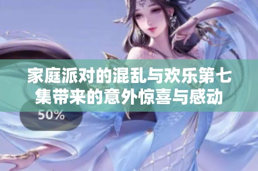 家庭派对的混乱与欢乐第七集带来的意外惊喜与感动