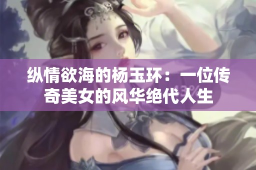 纵情欲海的杨玉环：一位传奇美女的风华绝代人生
