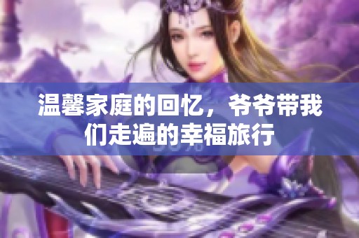 温馨家庭的回忆，爷爷带我们走遍的幸福旅行