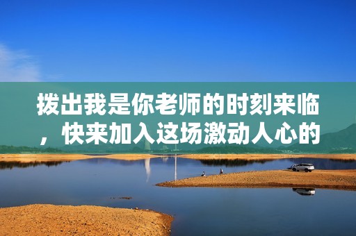 拨出我是你老师的时刻来临，快来加入这场激动人心的旅程！
