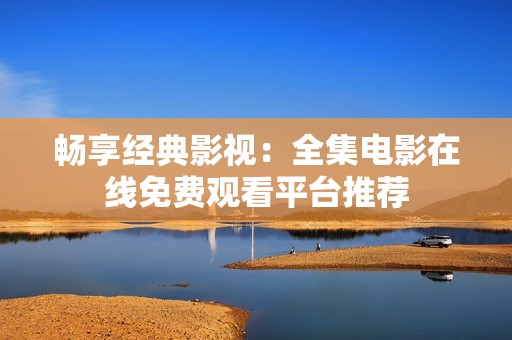 畅享经典影视：全集电影在线免费观看平台推荐