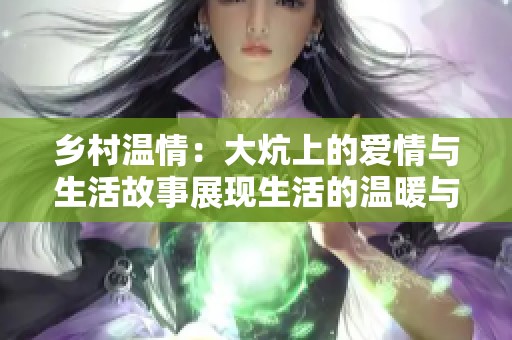 乡村温情：大炕上的爱情与生活故事展现生活的温暖与希望