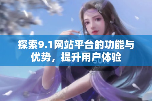 探索9.1网站平台的功能与优势，提升用户体验